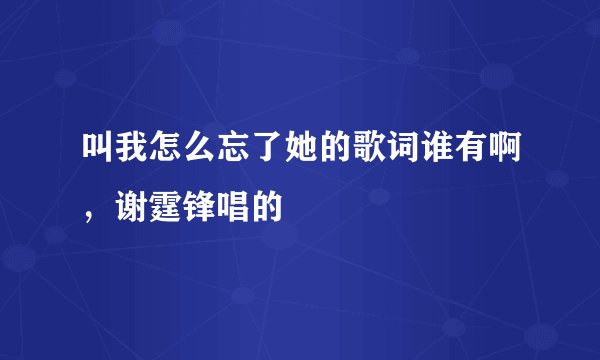 叫我怎么忘了她的歌词谁有啊，谢霆锋唱的