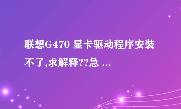 联想G470 显卡驱动程序安装不了,求解释??急 !!!!!!