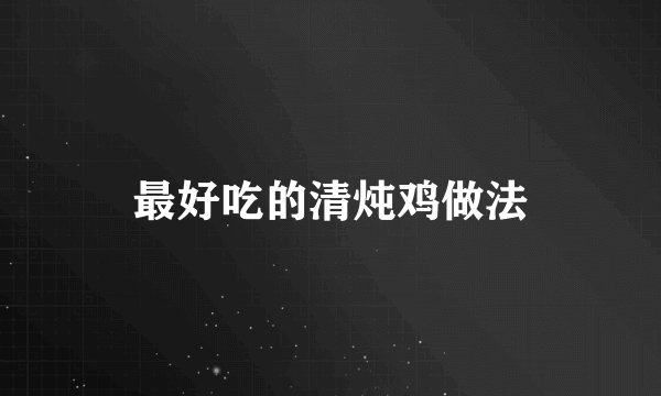 最好吃的清炖鸡做法