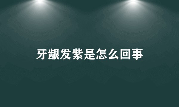 牙龈发紫是怎么回事
