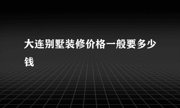 大连别墅装修价格一般要多少钱