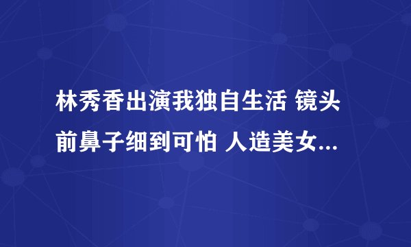 林秀香出演我独自生活 镜头前鼻子细到可怕 人造美女是本色出演?