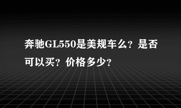 奔驰GL550是美规车么？是否可以买？价格多少？