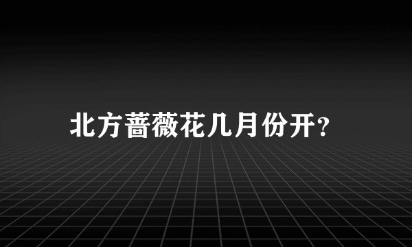 北方蔷薇花几月份开？