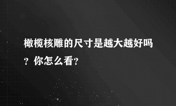 橄榄核雕的尺寸是越大越好吗？你怎么看？