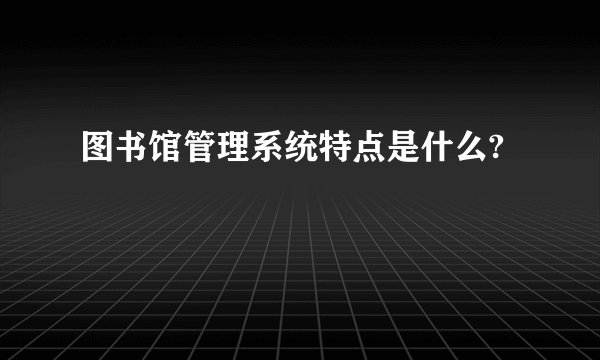 图书馆管理系统特点是什么?