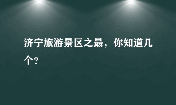 济宁旅游景区之最,你知道几个?