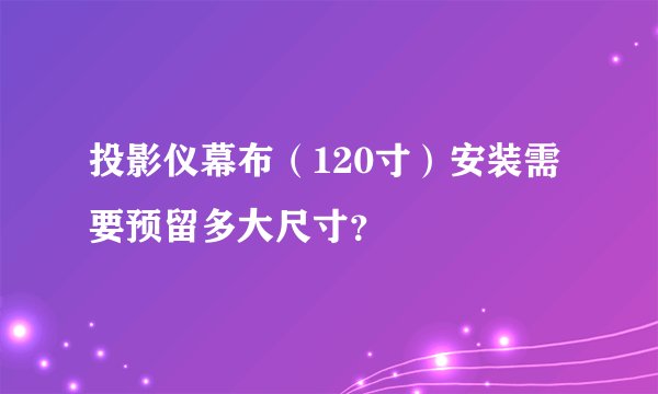 投影仪幕布（120寸）安装需要预留多大尺寸？