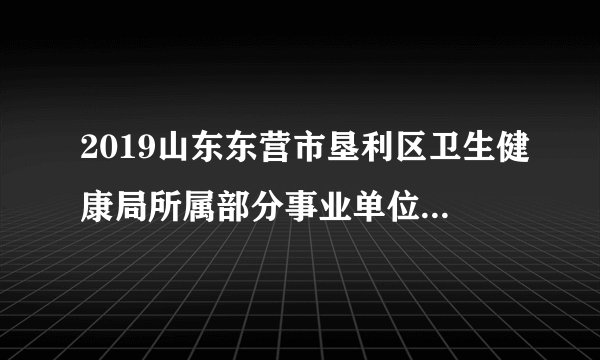 2019山东东营市垦利区卫生健康局所属部分事业单位招聘85人简章