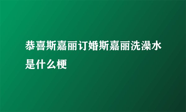 恭喜斯嘉丽订婚斯嘉丽洗澡水是什么梗