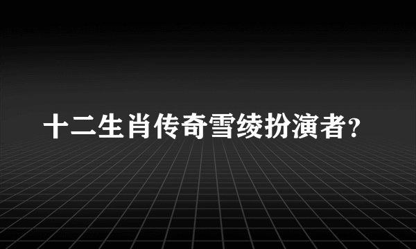 十二生肖传奇雪绫扮演者？