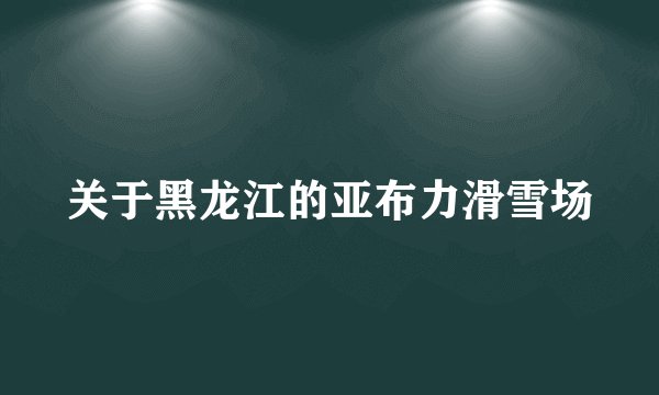 关于黑龙江的亚布力滑雪场
