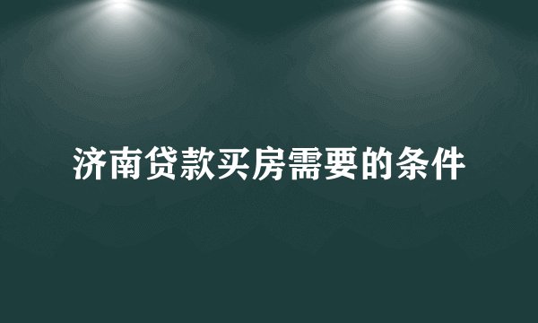 济南贷款买房需要的条件