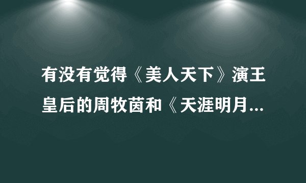 有没有觉得《美人天下》演王皇后的周牧茵和《天涯明月刀》演明月心的张定涵长得很像啊。看图片?