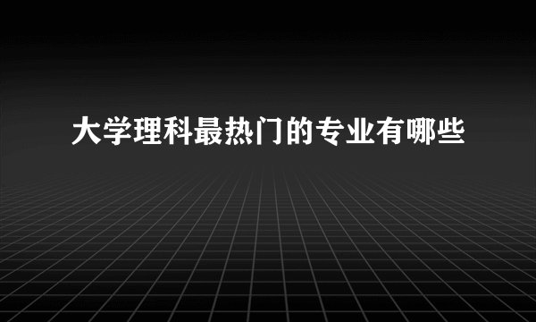 大学理科最热门的专业有哪些