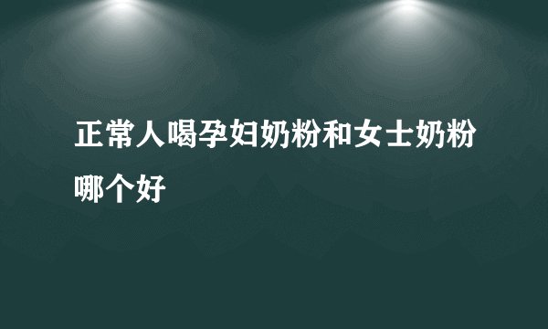 正常人喝孕妇奶粉和女士奶粉哪个好