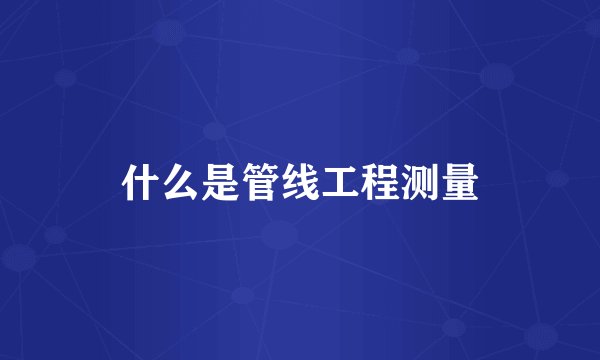 什么是管线工程测量