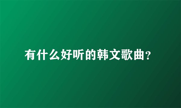 有什么好听的韩文歌曲？