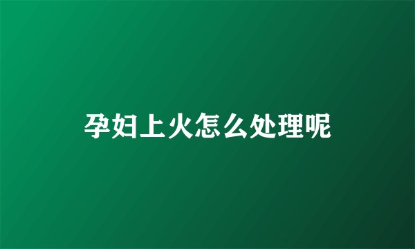 孕妇上火怎么处理呢