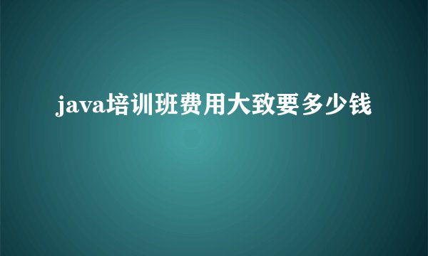 java培训班费用大致要多少钱