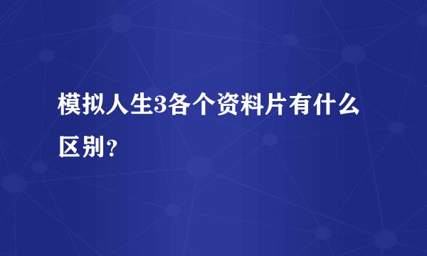模拟人生3各个资料片有什么区别？