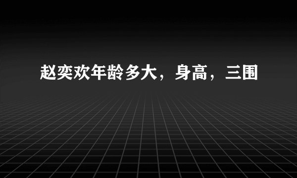 赵奕欢年龄多大,身高,三围