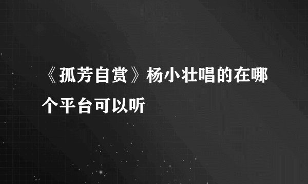 《孤芳自赏》杨小壮唱的在哪个平台可以听