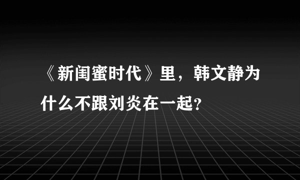 《新闺蜜时代》里，韩文静为什么不跟刘炎在一起？