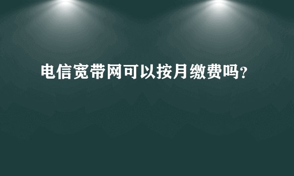 电信宽带网可以按月缴费吗？
