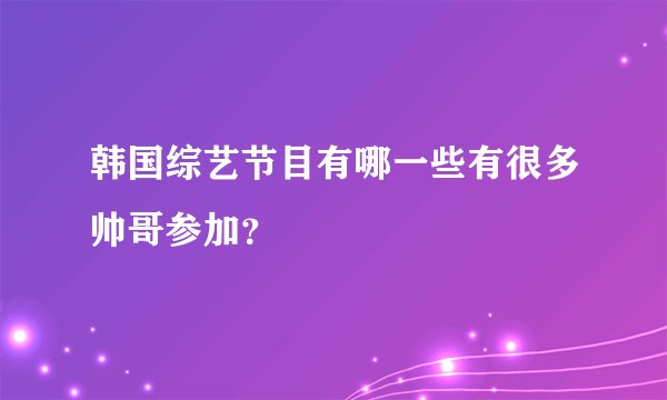 韩国综艺节目有哪一些有很多帅哥参加?