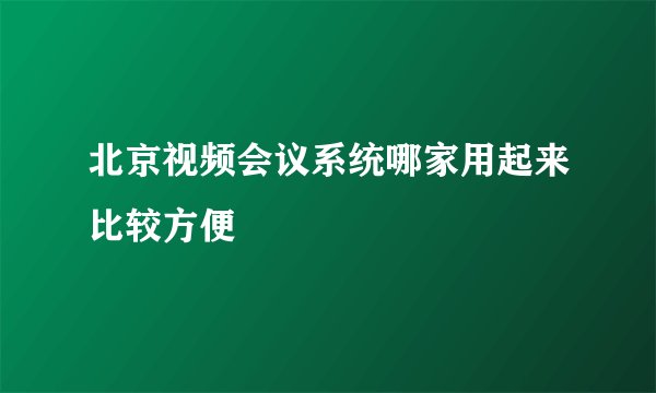 北京视频会议系统哪家用起来比较方便