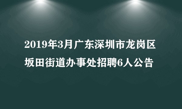 2019年3月广东深圳市龙岗区坂田街道办事处招聘6人公告