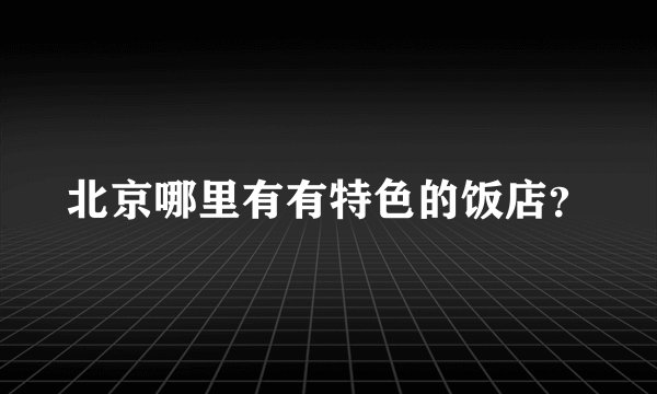 北京哪里有有特色的饭店？