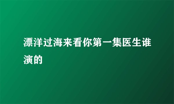 漂洋过海来看你第一集医生谁演的