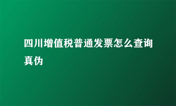 四川增值税普通发票怎么查询真伪