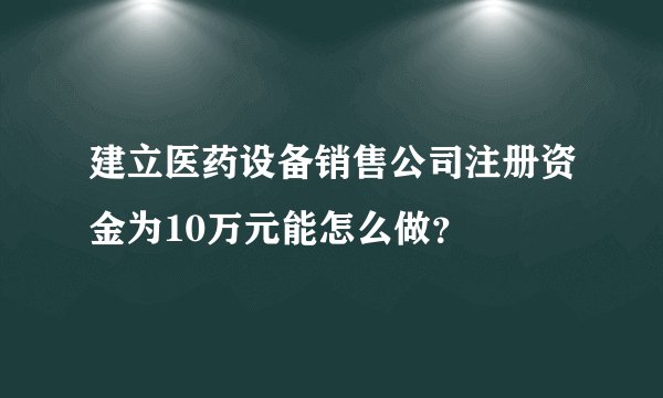 建立医药设备销售公司注册资金为10万元能怎么做？