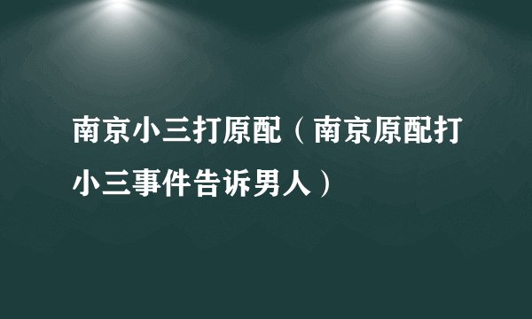 南京小三打原配(南京原配打小三事件告诉男人)