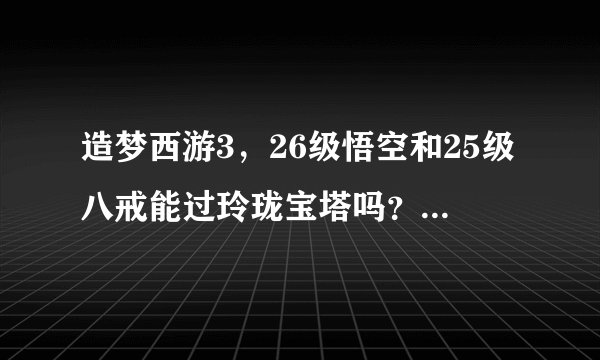 造梦西游3，26级悟空和25级八戒能过玲珑宝塔吗？要多少级才能过