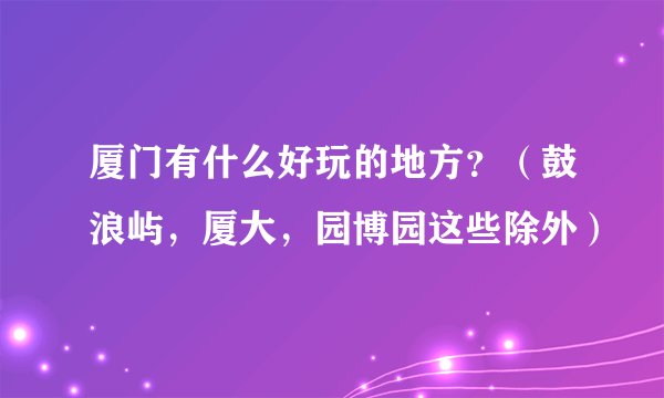 厦门有什么好玩的地方？（鼓浪屿，厦大，园博园这些除外）