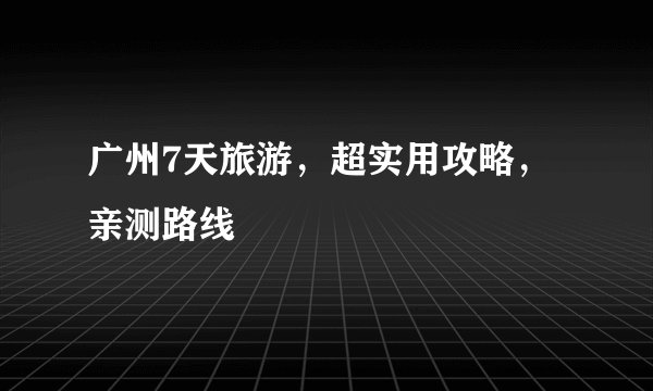 广州7天旅游，超实用攻略，亲测路线