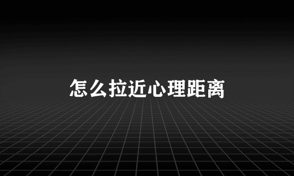怎么拉近心理距离