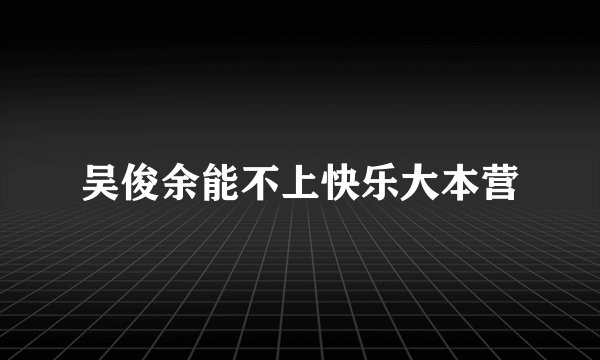 吴俊余能不上快乐大本营
