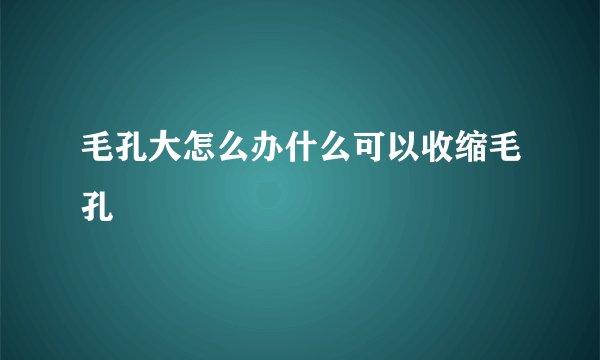 毛孔大怎么办什么可以收缩毛孔