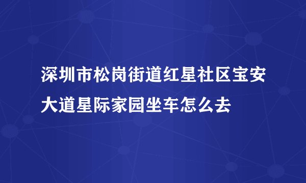 深圳市松岗街道红星社区宝安大道星际家园坐车怎么去