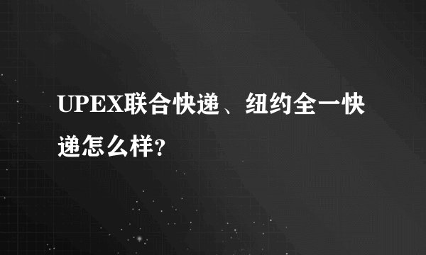 UPEX联合快递、纽约全一快递怎么样？