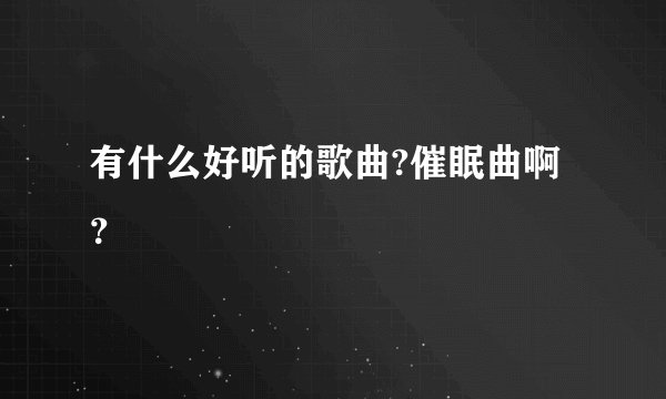 有什么好听的歌曲?催眠曲啊？