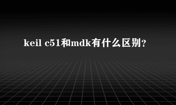 keil c51和mdk有什么区别？