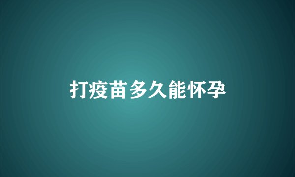 打疫苗多久能怀孕