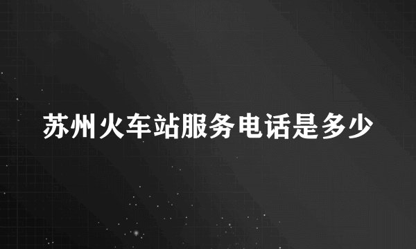苏州火车站服务电话是多少