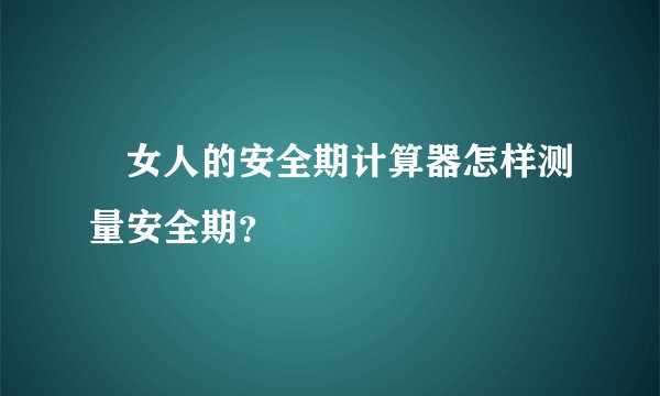 ​女人的安全期计算器怎样测量安全期？